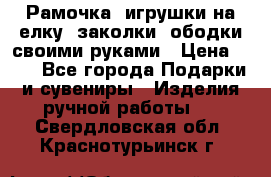 Рамочка, игрушки на елку. заколки, ободки своими руками › Цена ­ 10 - Все города Подарки и сувениры » Изделия ручной работы   . Свердловская обл.,Краснотурьинск г.